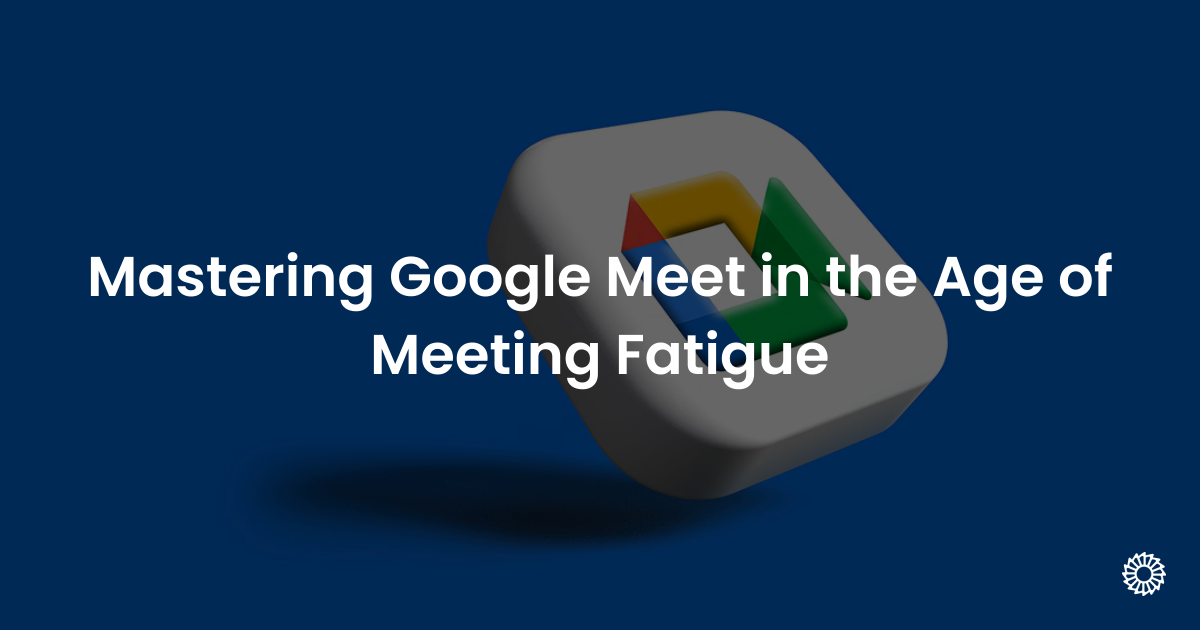 Mastering Google Meet in the Age of Meeting Fatigue - Blog